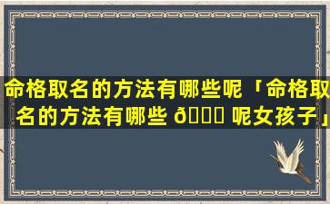 命格取名的方法有哪些呢「命格取名的方法有哪些 🐒 呢女孩子」